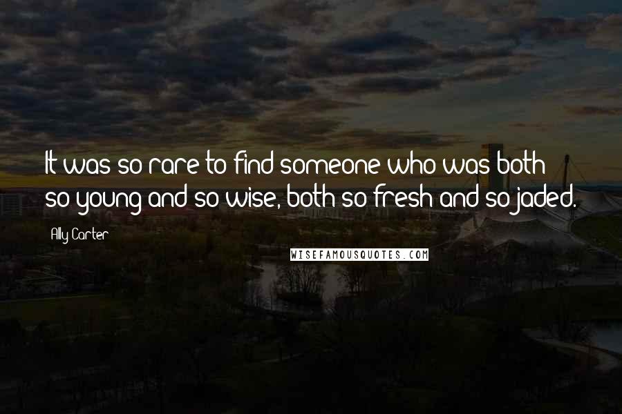 Ally Carter Quotes: It was so rare to find someone who was both so young and so wise, both so fresh and so jaded.