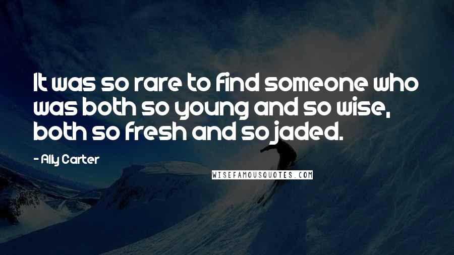 Ally Carter Quotes: It was so rare to find someone who was both so young and so wise, both so fresh and so jaded.