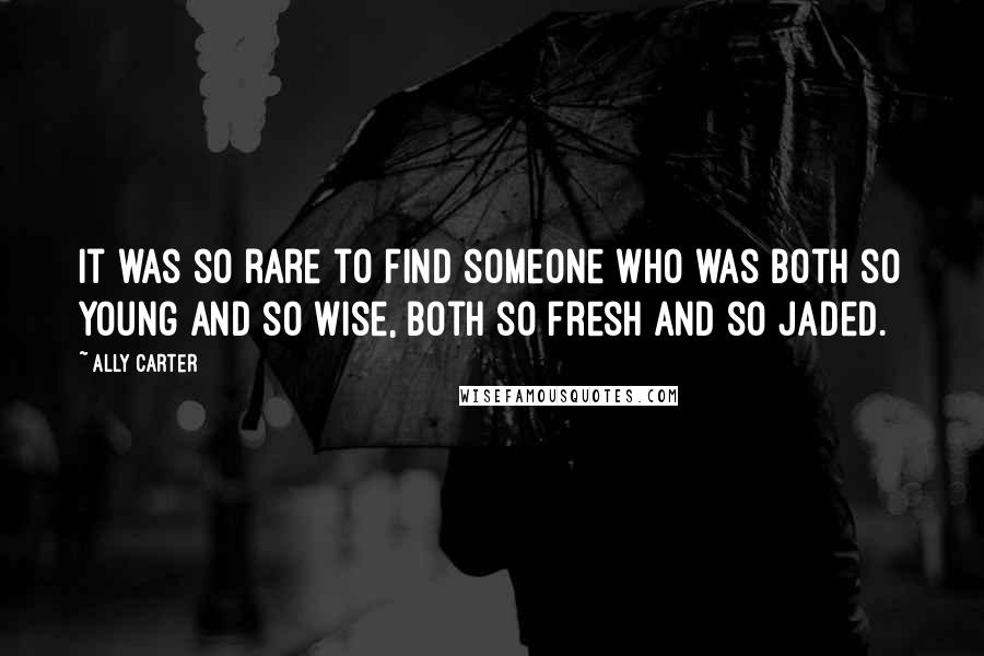 Ally Carter Quotes: It was so rare to find someone who was both so young and so wise, both so fresh and so jaded.