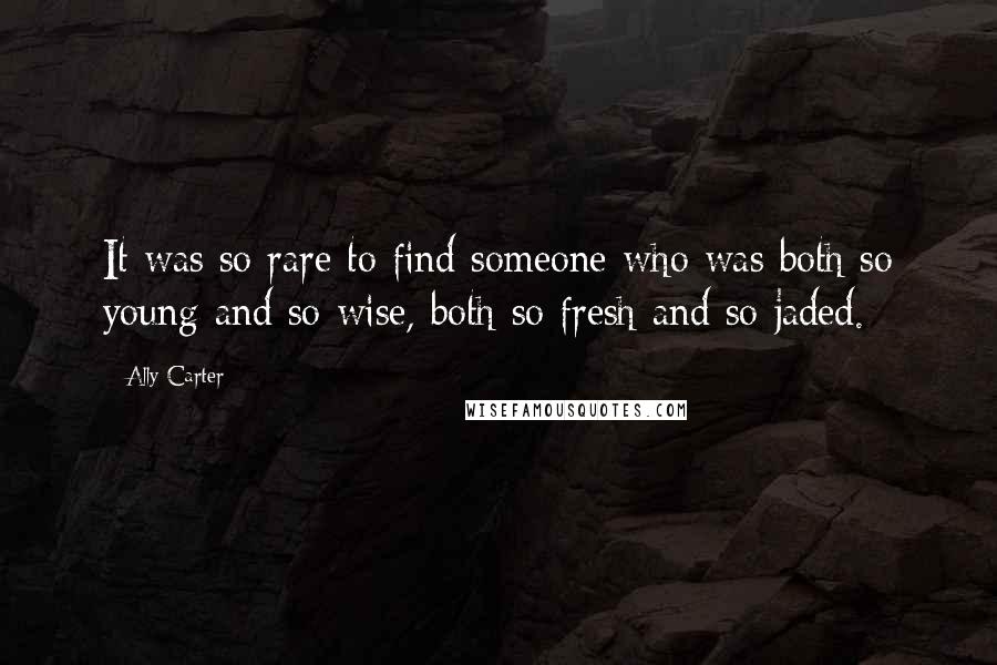 Ally Carter Quotes: It was so rare to find someone who was both so young and so wise, both so fresh and so jaded.