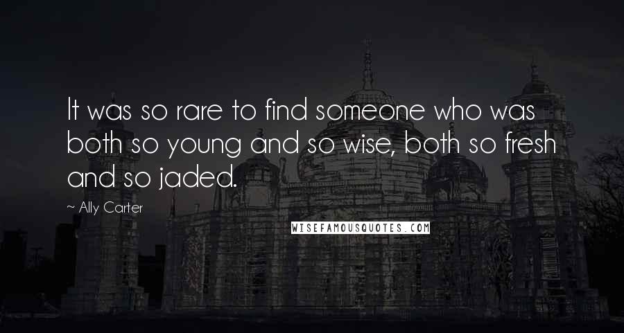 Ally Carter Quotes: It was so rare to find someone who was both so young and so wise, both so fresh and so jaded.