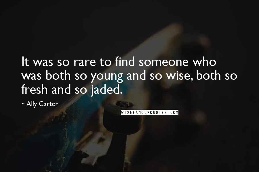 Ally Carter Quotes: It was so rare to find someone who was both so young and so wise, both so fresh and so jaded.