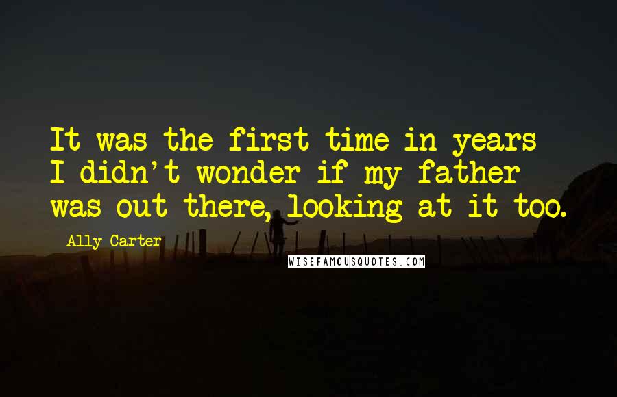Ally Carter Quotes: It was the first time in years I didn't wonder if my father was out there, looking at it too.
