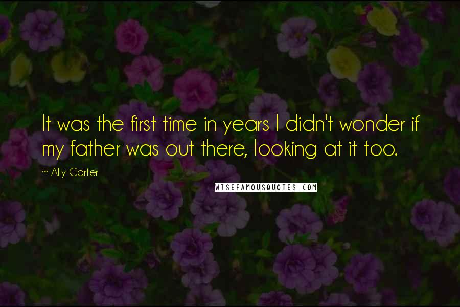 Ally Carter Quotes: It was the first time in years I didn't wonder if my father was out there, looking at it too.