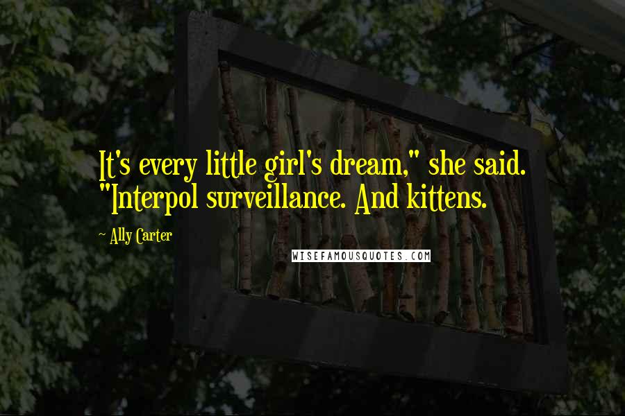 Ally Carter Quotes: It's every little girl's dream," she said. "Interpol surveillance. And kittens.