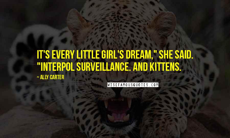 Ally Carter Quotes: It's every little girl's dream," she said. "Interpol surveillance. And kittens.