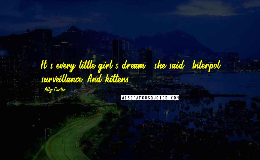 Ally Carter Quotes: It's every little girl's dream," she said. "Interpol surveillance. And kittens.