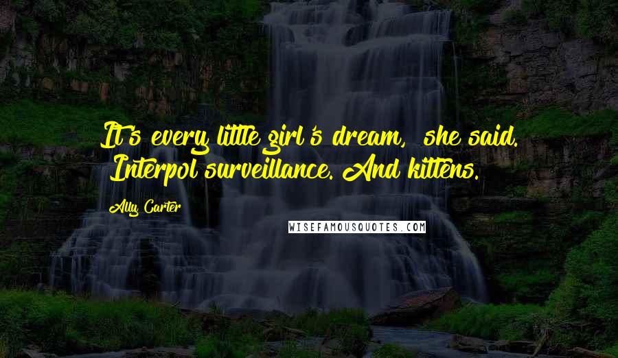 Ally Carter Quotes: It's every little girl's dream," she said. "Interpol surveillance. And kittens.