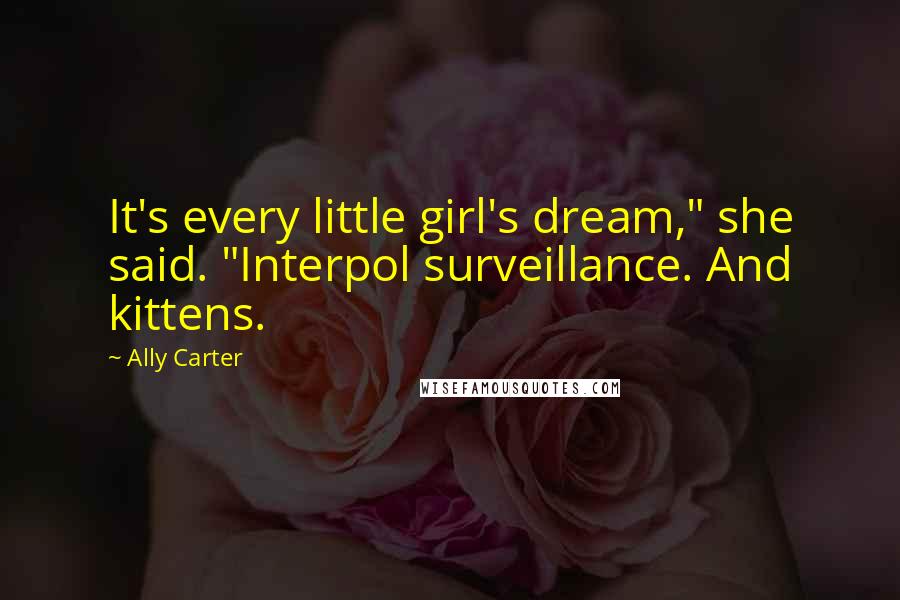 Ally Carter Quotes: It's every little girl's dream," she said. "Interpol surveillance. And kittens.