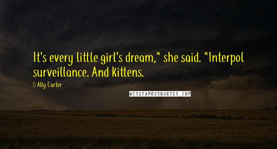 Ally Carter Quotes: It's every little girl's dream," she said. "Interpol surveillance. And kittens.