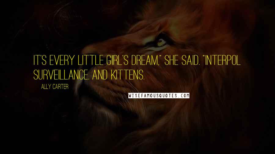 Ally Carter Quotes: It's every little girl's dream," she said. "Interpol surveillance. And kittens.