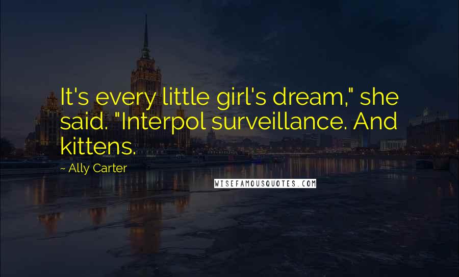 Ally Carter Quotes: It's every little girl's dream," she said. "Interpol surveillance. And kittens.
