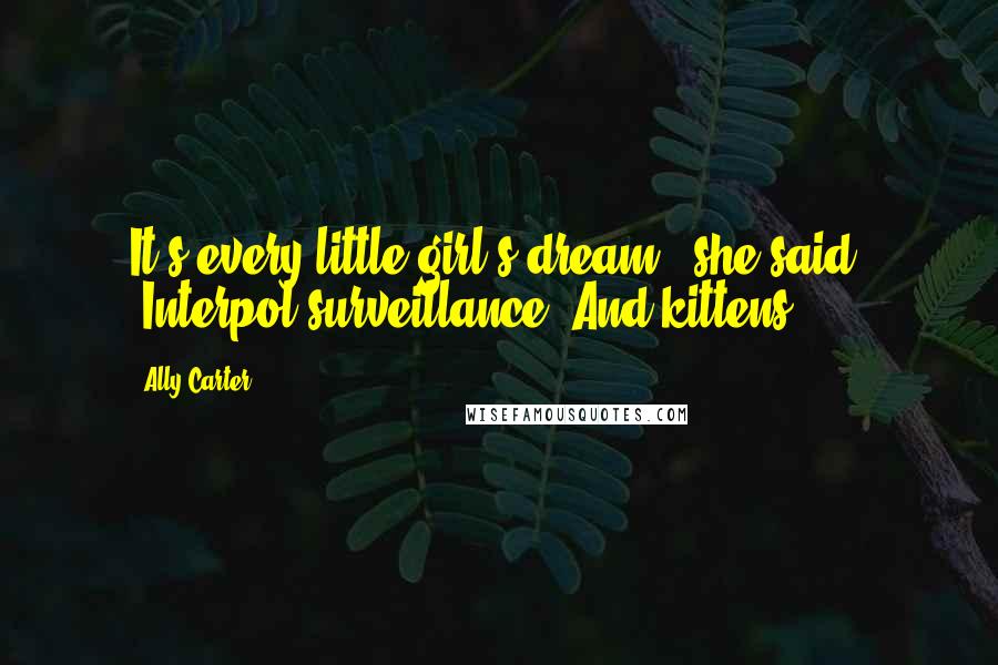 Ally Carter Quotes: It's every little girl's dream," she said. "Interpol surveillance. And kittens.