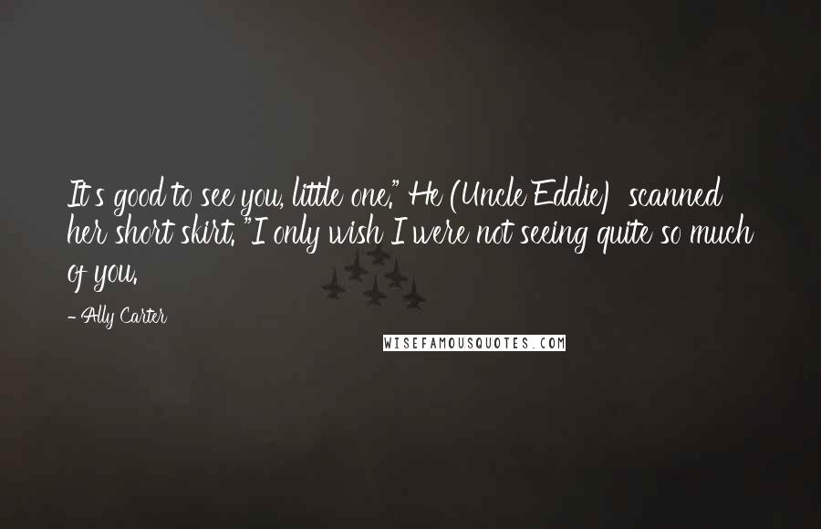 Ally Carter Quotes: It's good to see you, little one." He (Uncle Eddie) scanned her short skirt. "I only wish I were not seeing quite so much of you.