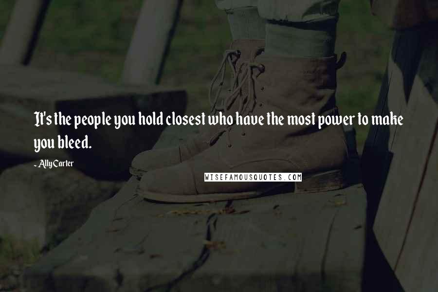 Ally Carter Quotes: It's the people you hold closest who have the most power to make you bleed.