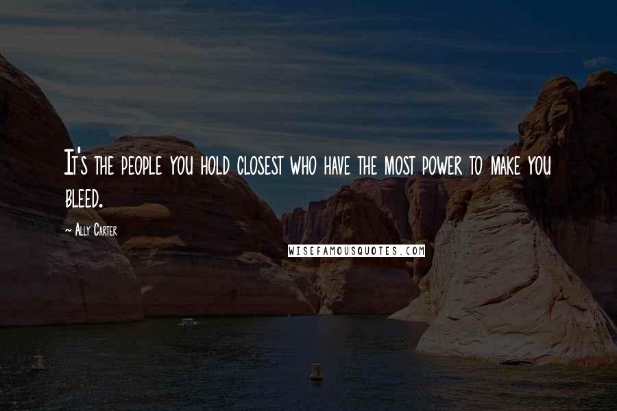 Ally Carter Quotes: It's the people you hold closest who have the most power to make you bleed.