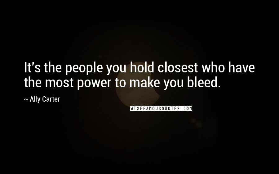 Ally Carter Quotes: It's the people you hold closest who have the most power to make you bleed.