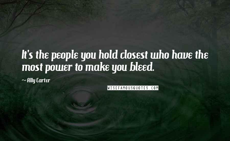 Ally Carter Quotes: It's the people you hold closest who have the most power to make you bleed.