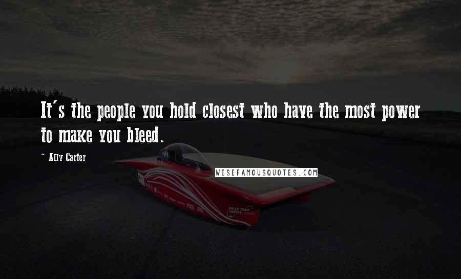 Ally Carter Quotes: It's the people you hold closest who have the most power to make you bleed.