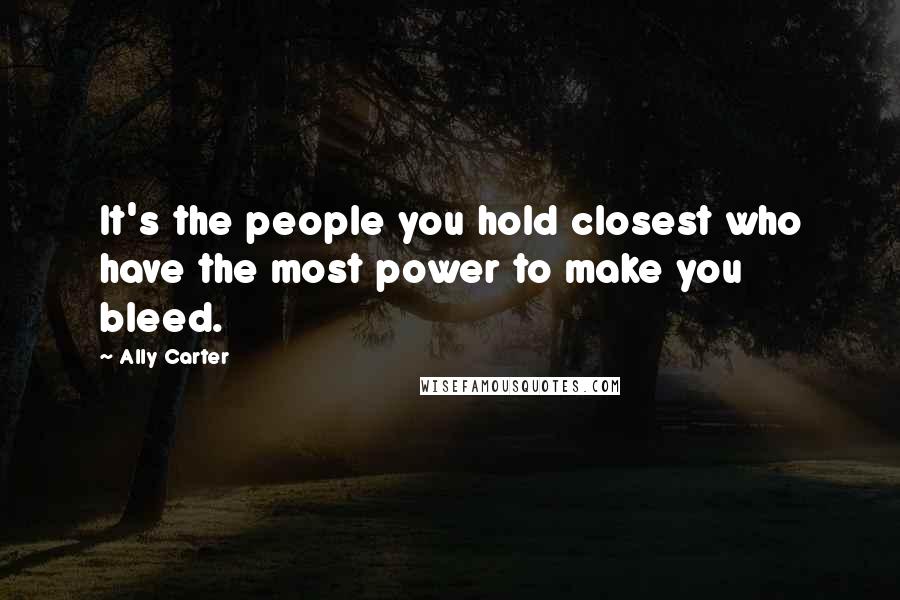 Ally Carter Quotes: It's the people you hold closest who have the most power to make you bleed.