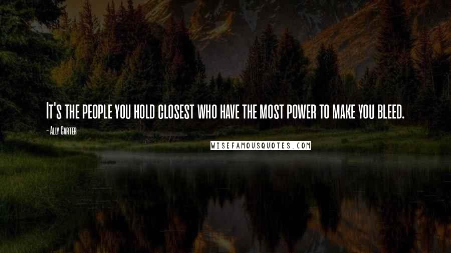 Ally Carter Quotes: It's the people you hold closest who have the most power to make you bleed.