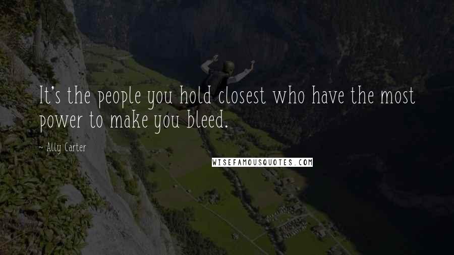 Ally Carter Quotes: It's the people you hold closest who have the most power to make you bleed.