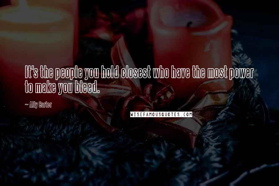 Ally Carter Quotes: It's the people you hold closest who have the most power to make you bleed.