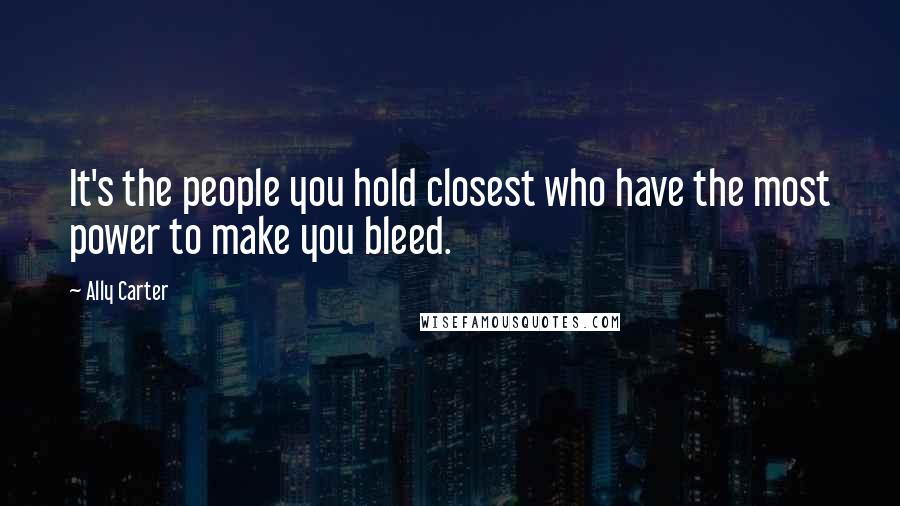 Ally Carter Quotes: It's the people you hold closest who have the most power to make you bleed.