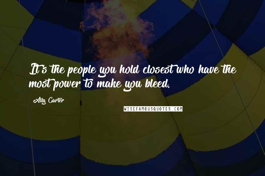 Ally Carter Quotes: It's the people you hold closest who have the most power to make you bleed.