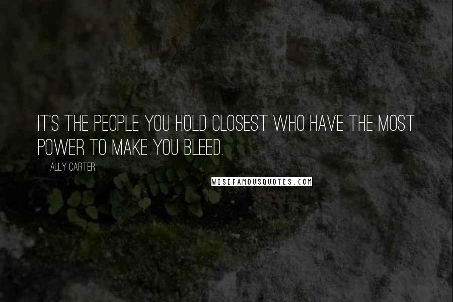 Ally Carter Quotes: It's the people you hold closest who have the most power to make you bleed.