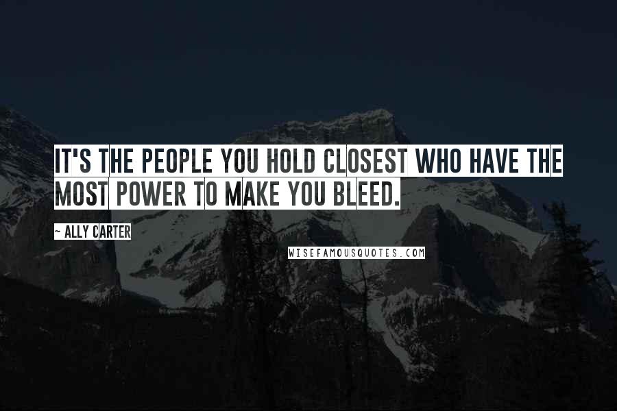 Ally Carter Quotes: It's the people you hold closest who have the most power to make you bleed.