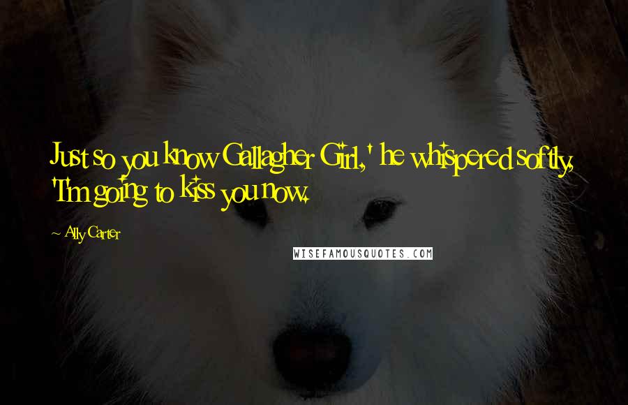 Ally Carter Quotes: Just so you know Gallagher Girl,' he whispered softly, 'I'm going to kiss you now.