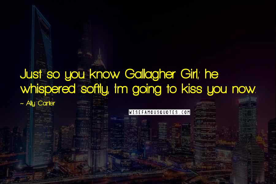 Ally Carter Quotes: Just so you know Gallagher Girl,' he whispered softly, 'I'm going to kiss you now.