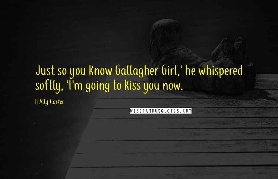 Ally Carter Quotes: Just so you know Gallagher Girl,' he whispered softly, 'I'm going to kiss you now.