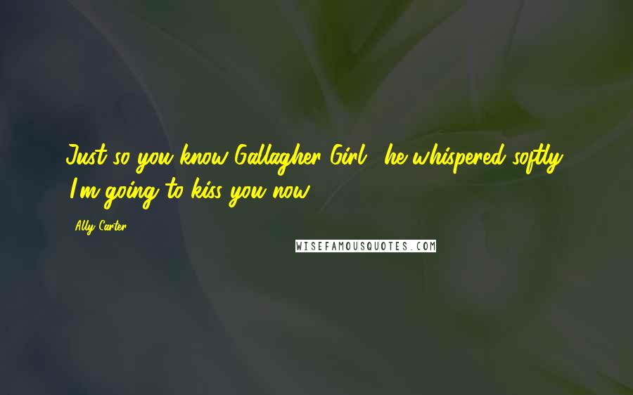 Ally Carter Quotes: Just so you know Gallagher Girl,' he whispered softly, 'I'm going to kiss you now.