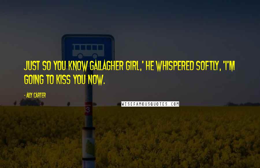 Ally Carter Quotes: Just so you know Gallagher Girl,' he whispered softly, 'I'm going to kiss you now.