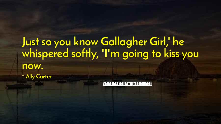 Ally Carter Quotes: Just so you know Gallagher Girl,' he whispered softly, 'I'm going to kiss you now.