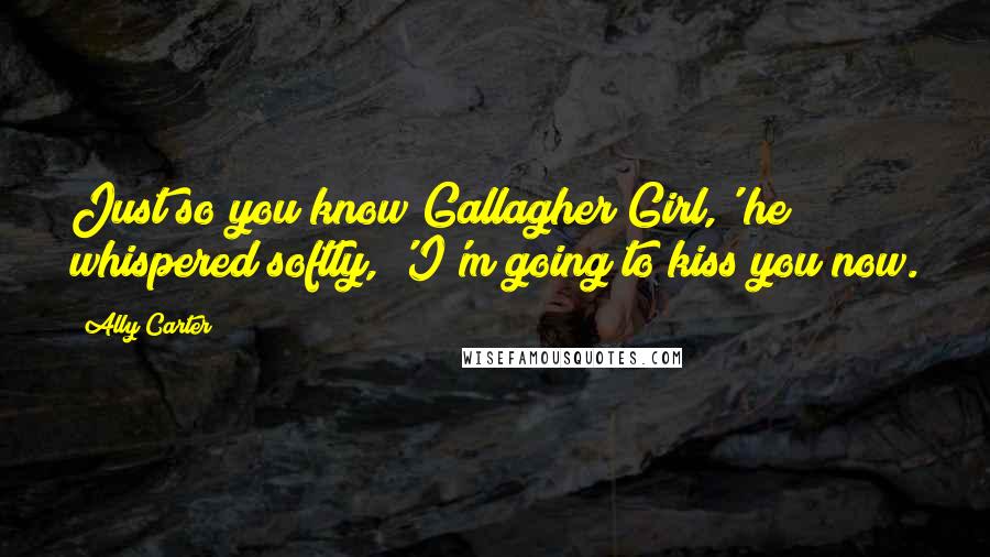 Ally Carter Quotes: Just so you know Gallagher Girl,' he whispered softly, 'I'm going to kiss you now.