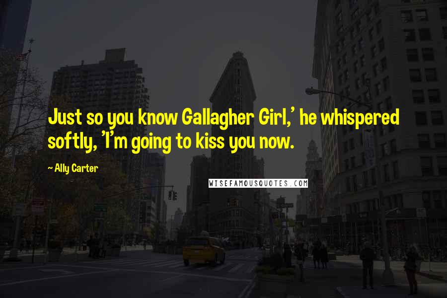 Ally Carter Quotes: Just so you know Gallagher Girl,' he whispered softly, 'I'm going to kiss you now.