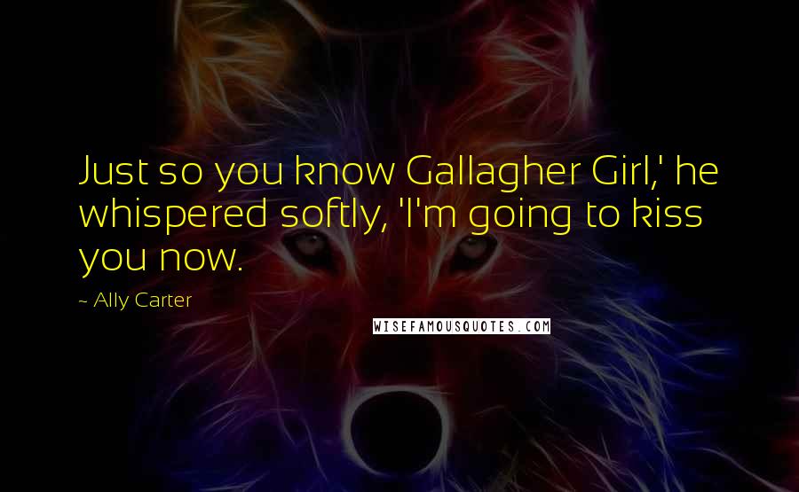 Ally Carter Quotes: Just so you know Gallagher Girl,' he whispered softly, 'I'm going to kiss you now.