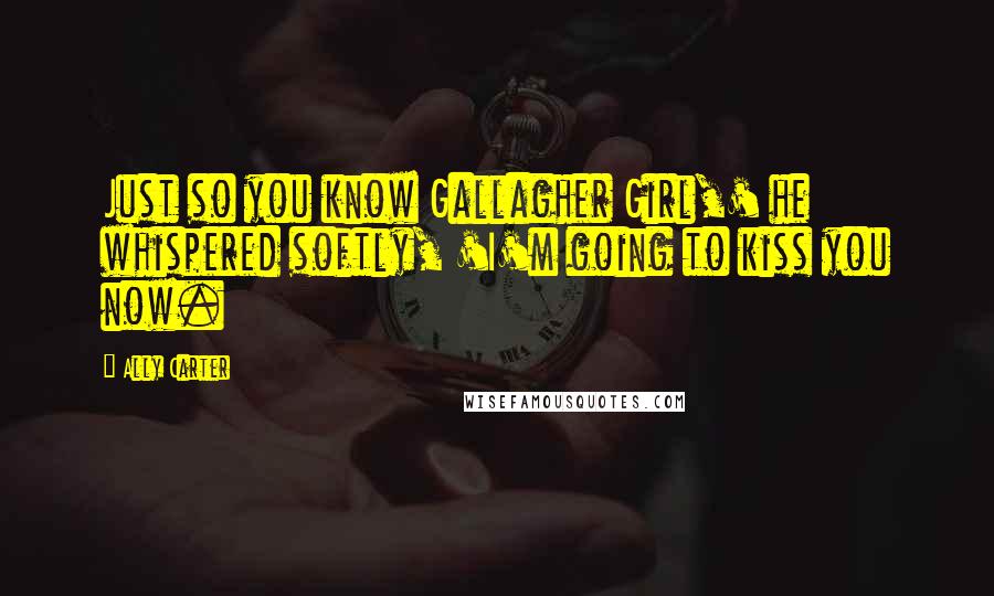 Ally Carter Quotes: Just so you know Gallagher Girl,' he whispered softly, 'I'm going to kiss you now.