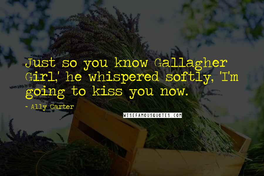 Ally Carter Quotes: Just so you know Gallagher Girl,' he whispered softly, 'I'm going to kiss you now.