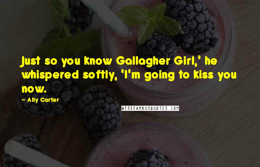 Ally Carter Quotes: Just so you know Gallagher Girl,' he whispered softly, 'I'm going to kiss you now.