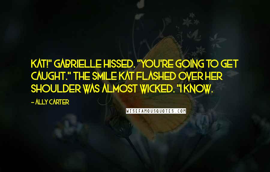 Ally Carter Quotes: Kat!" Gabrielle hissed. "You're going to get caught." The smile Kat flashed over her shoulder was almost wicked. "I know.