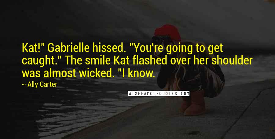 Ally Carter Quotes: Kat!" Gabrielle hissed. "You're going to get caught." The smile Kat flashed over her shoulder was almost wicked. "I know.