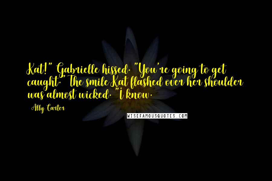 Ally Carter Quotes: Kat!" Gabrielle hissed. "You're going to get caught." The smile Kat flashed over her shoulder was almost wicked. "I know.