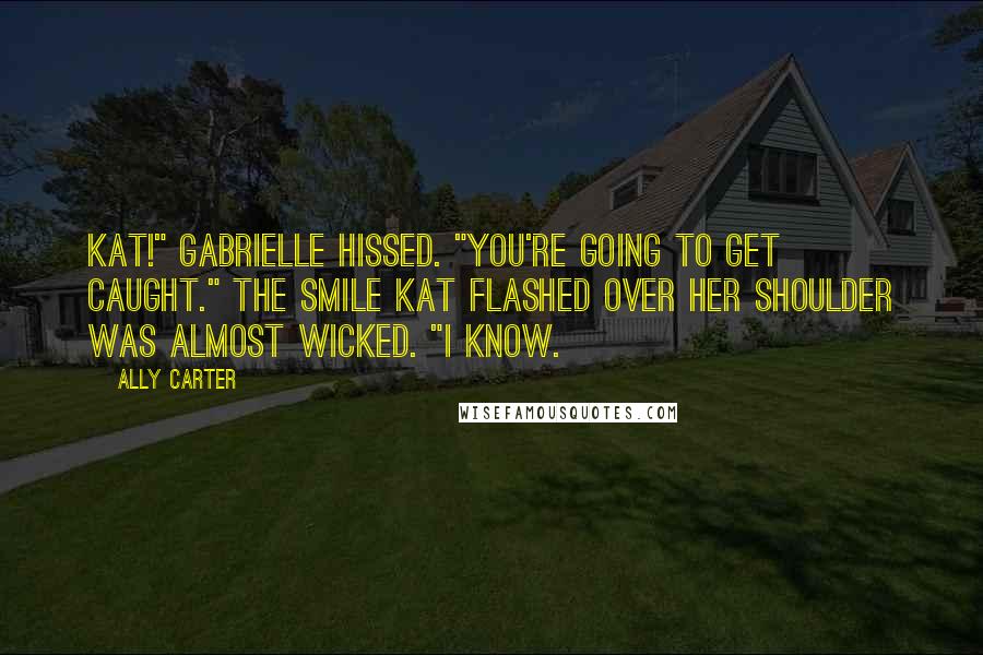 Ally Carter Quotes: Kat!" Gabrielle hissed. "You're going to get caught." The smile Kat flashed over her shoulder was almost wicked. "I know.