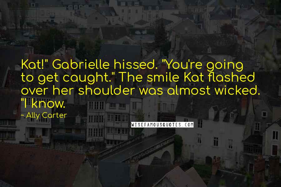 Ally Carter Quotes: Kat!" Gabrielle hissed. "You're going to get caught." The smile Kat flashed over her shoulder was almost wicked. "I know.