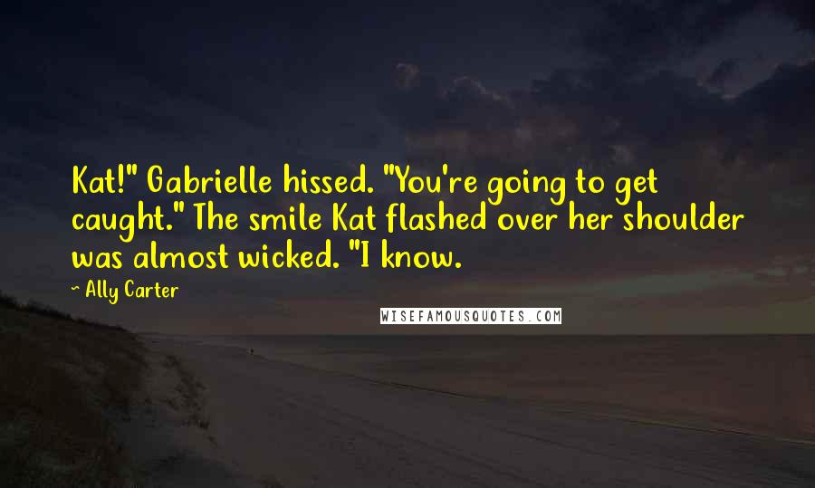 Ally Carter Quotes: Kat!" Gabrielle hissed. "You're going to get caught." The smile Kat flashed over her shoulder was almost wicked. "I know.