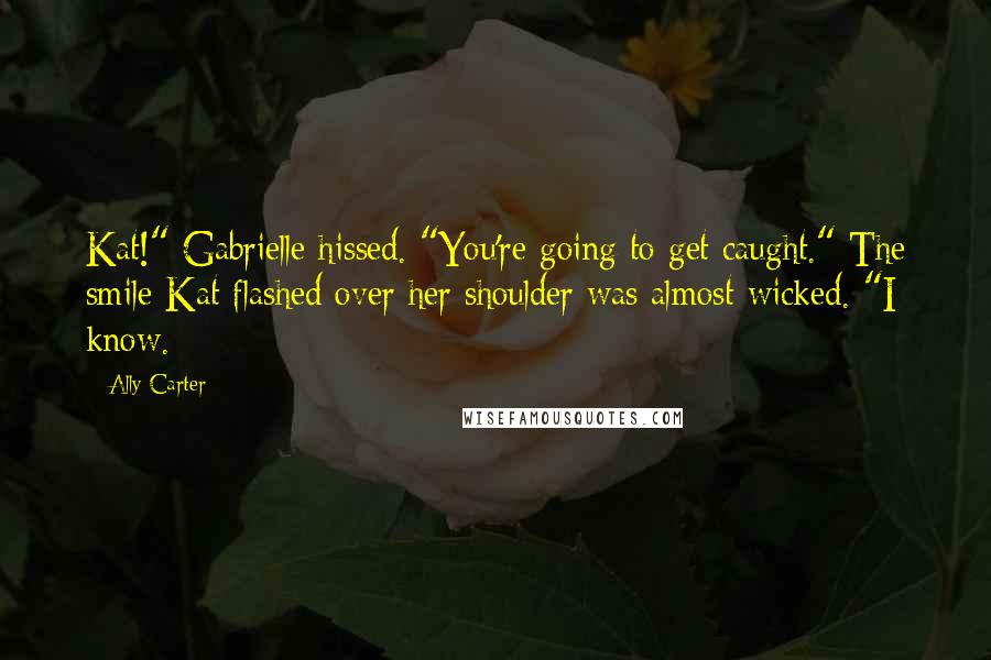 Ally Carter Quotes: Kat!" Gabrielle hissed. "You're going to get caught." The smile Kat flashed over her shoulder was almost wicked. "I know.